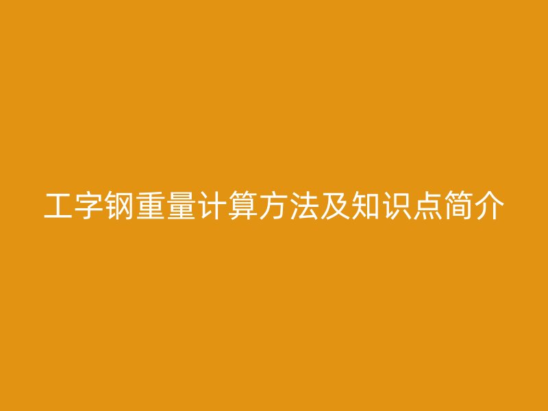 工字鋼重量計(jì)算方法及知識(shí)點(diǎn)簡(jiǎn)介