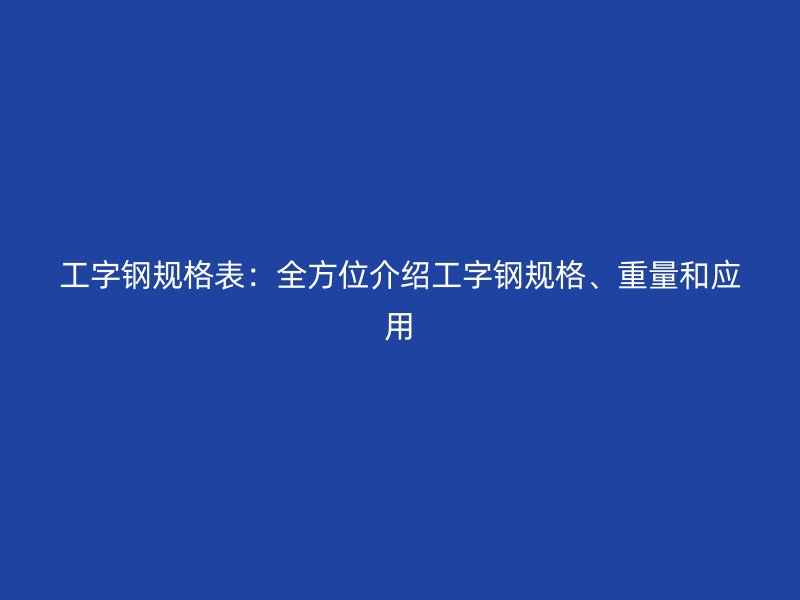 工字鋼規(guī)格表：全方位介紹工字鋼規(guī)格、重量和應(yīng)用