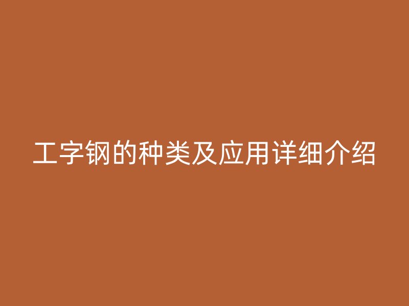 工字鋼的種類及應(yīng)用詳細介紹