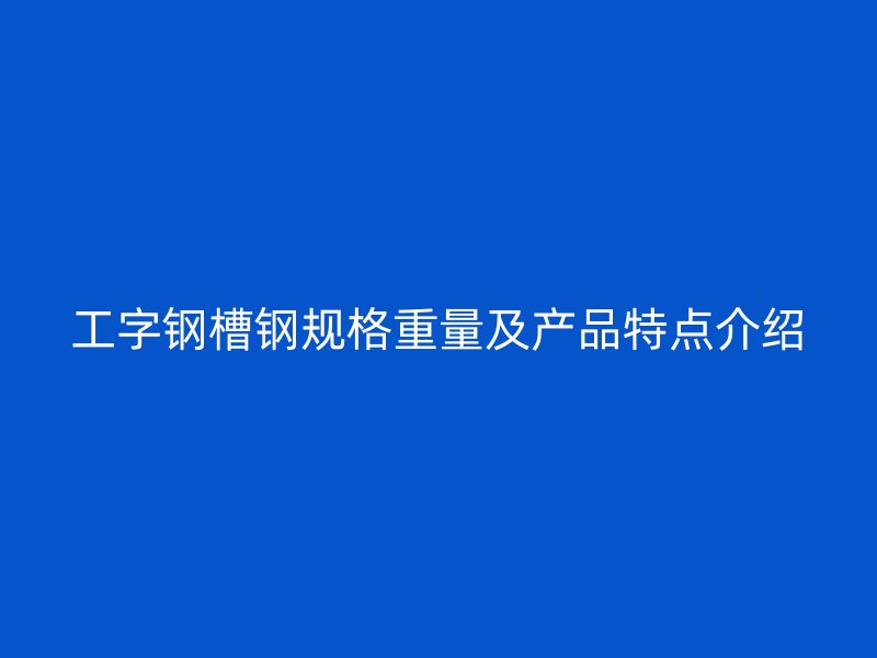 工字鋼槽鋼規(guī)格重量及產(chǎn)品特點(diǎn)介紹