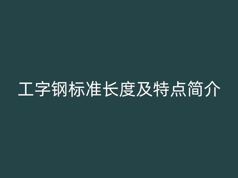 工字鋼標(biāo)準(zhǔn)長度及特點簡介