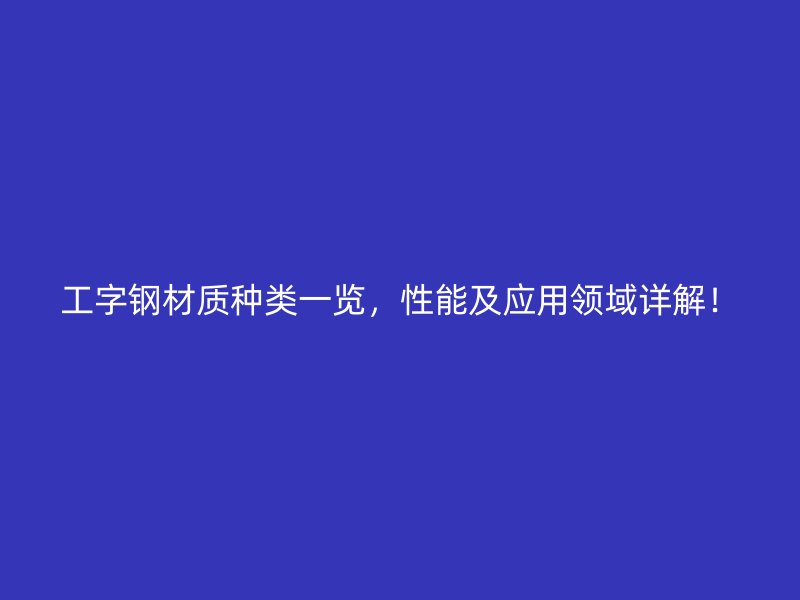 工字鋼材質種類一覽，性能及應用領域詳解！