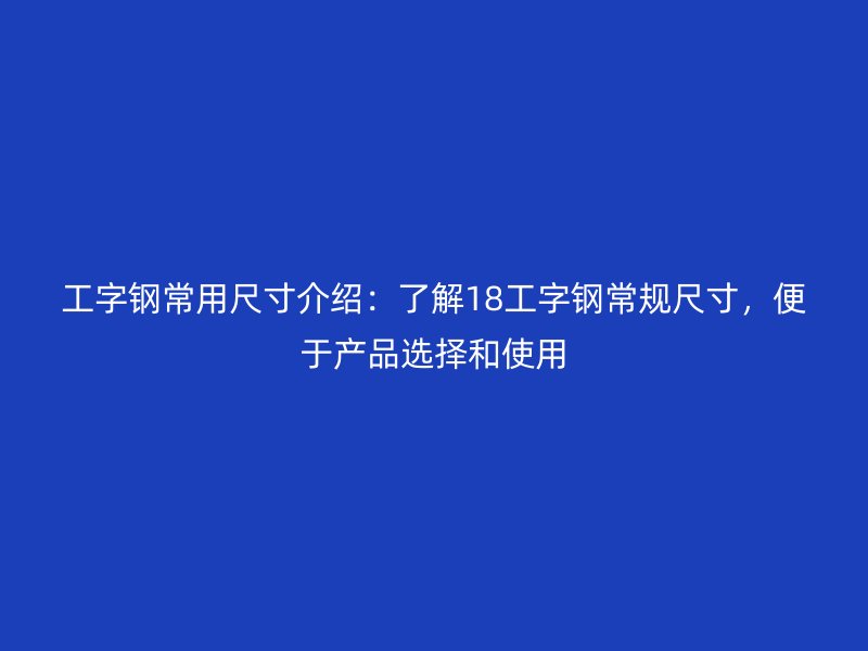 工字鋼常用尺寸介紹：了解18工字鋼常規(guī)尺寸，便于產品選擇和使用