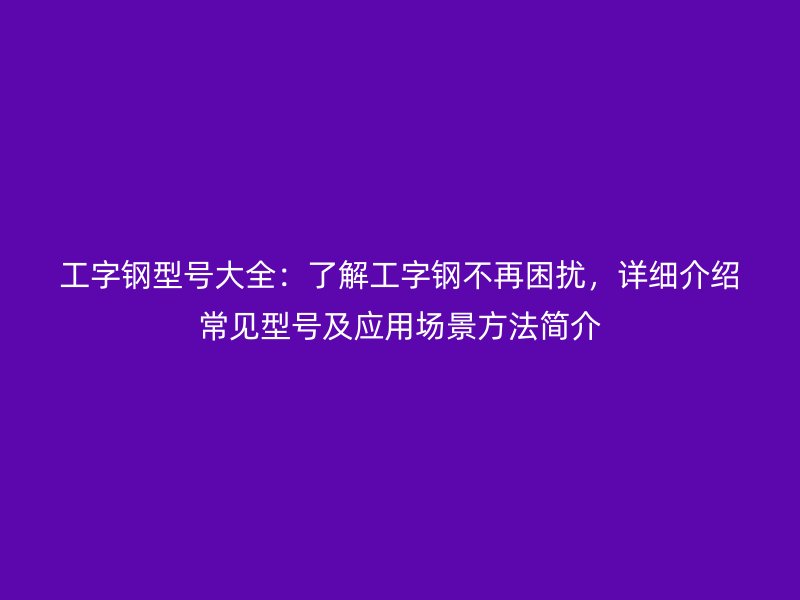 工字鋼型號(hào)大全：了解工字鋼不再困擾，詳細(xì)介紹常見(jiàn)型號(hào)及應(yīng)用場(chǎng)景方法簡(jiǎn)介