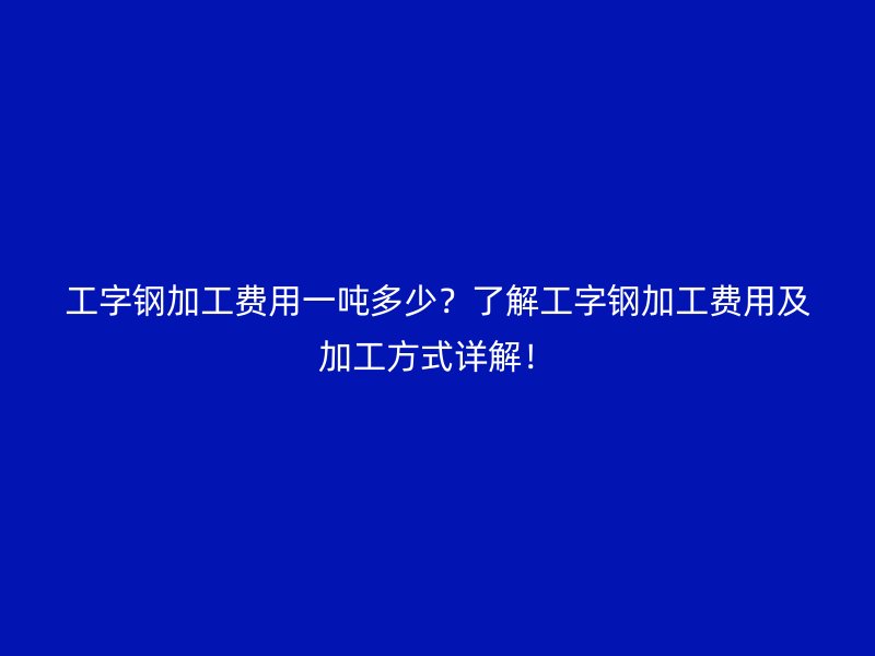 工字鋼加工費(fèi)用一噸多少？了解工字鋼加工費(fèi)用及加工方式詳解！