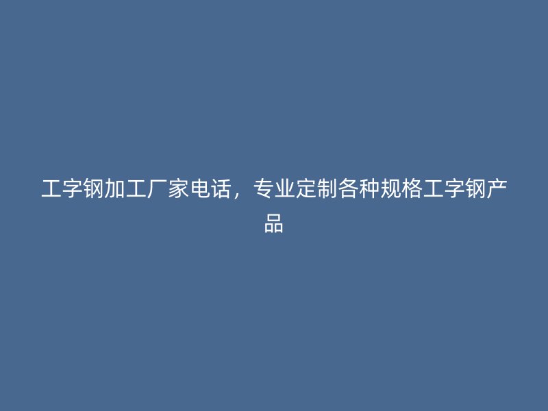 工字鋼加工廠家電話，專業(yè)定制各種規(guī)格工字鋼產(chǎn)品
