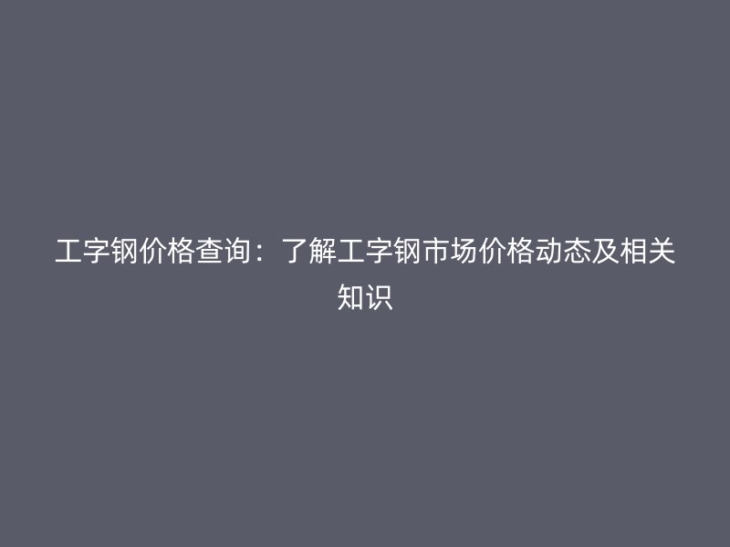 工字鋼價格查詢:了解工字鋼市場價格動態(tài)及相關(guān)知識