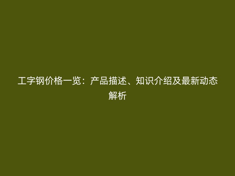 工字鋼價(jià)格一覽：產(chǎn)品描述、知識介紹及最新動態(tài)解析