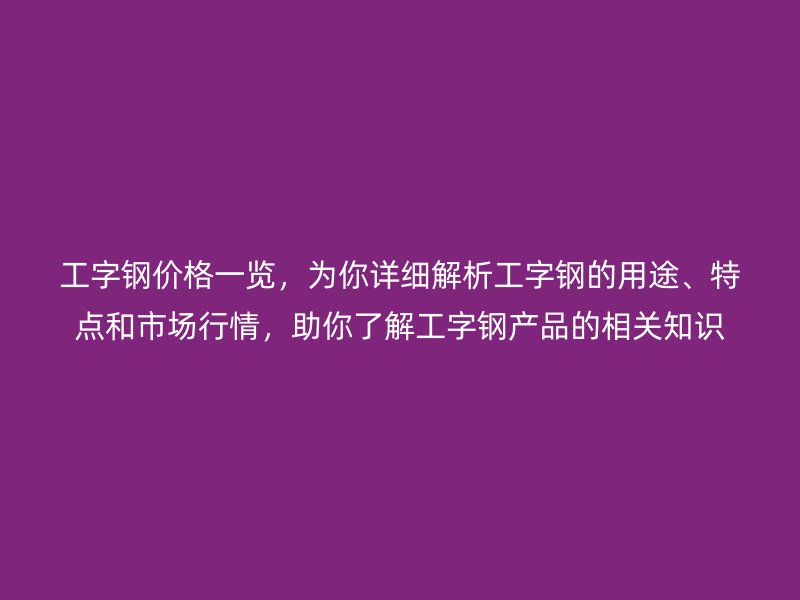 工字鋼價(jià)格一覽，為你詳細(xì)解析工字鋼的用途、特點(diǎn)和市場(chǎng)行情，助你了解工字鋼產(chǎn)品的相關(guān)知識(shí)