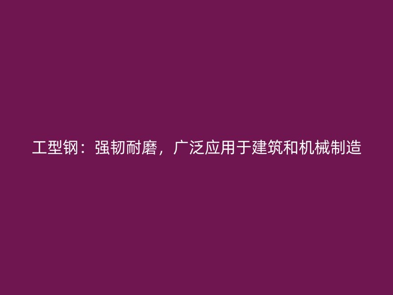 工型鋼：強(qiáng)韌耐磨，廣泛應(yīng)用于建筑和機(jī)械制造