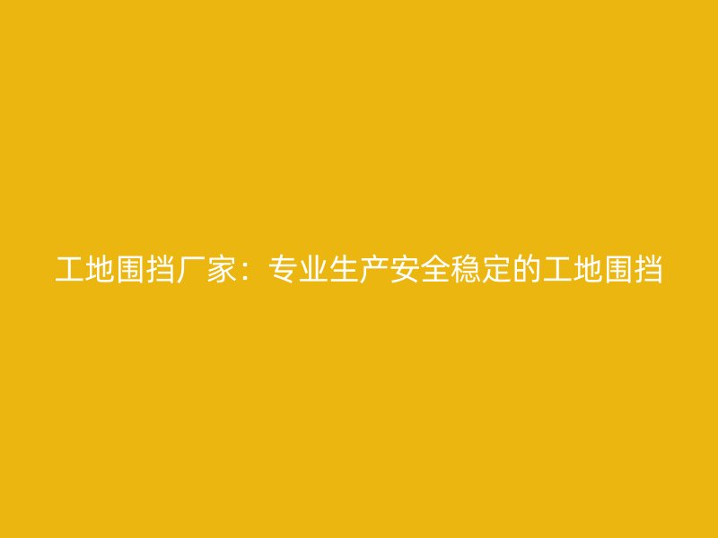 工地圍擋廠家:專業(yè)生產(chǎn)安全穩(wěn)定的工地圍擋