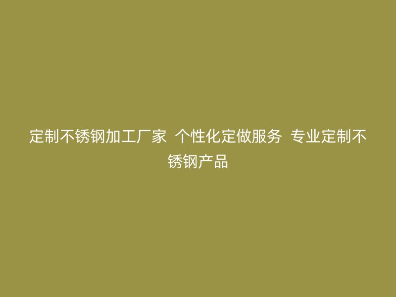定制不銹鋼加工廠家  個性化定做服務  專業(yè)定制不銹鋼產(chǎn)品