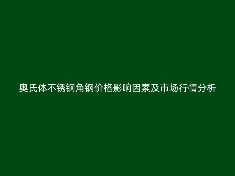 奧氏體不銹鋼角鋼價(jià)格影響因素及市場(chǎng)行情分析