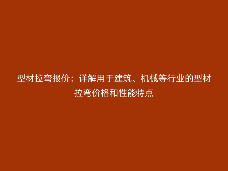 型材拉彎報(bào)價(jià)：詳解用于建筑、機(jī)械等行業(yè)的型材拉彎價(jià)格和性能特點(diǎn)