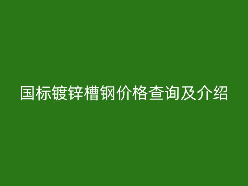 國標鍍鋅槽鋼價格查詢及介紹