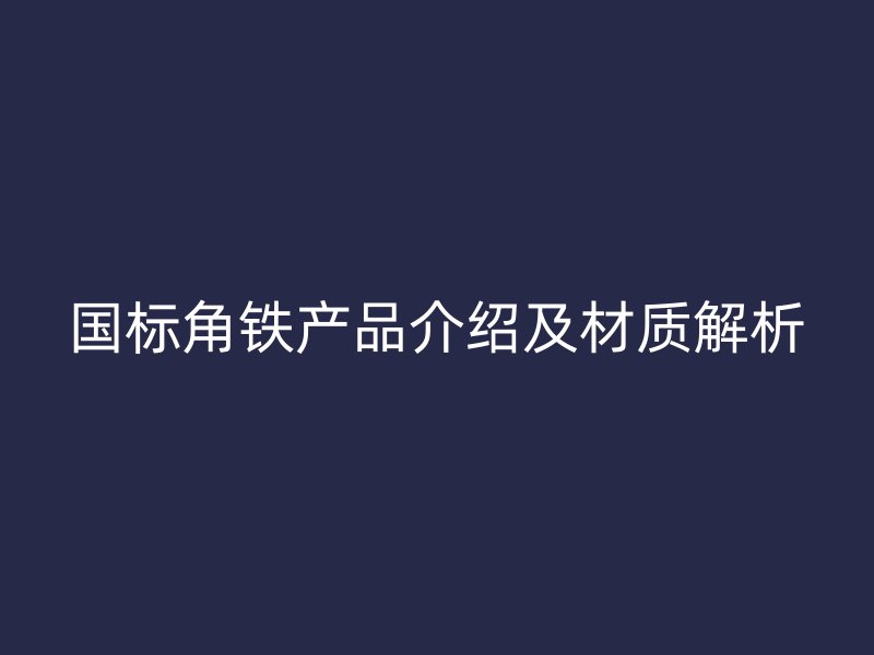 國(guó)標(biāo)角鐵產(chǎn)品介紹及材質(zhì)解析