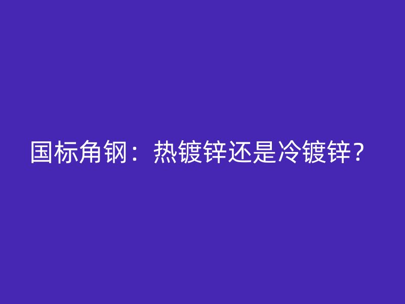 國標角鋼：熱鍍鋅還是冷鍍鋅？