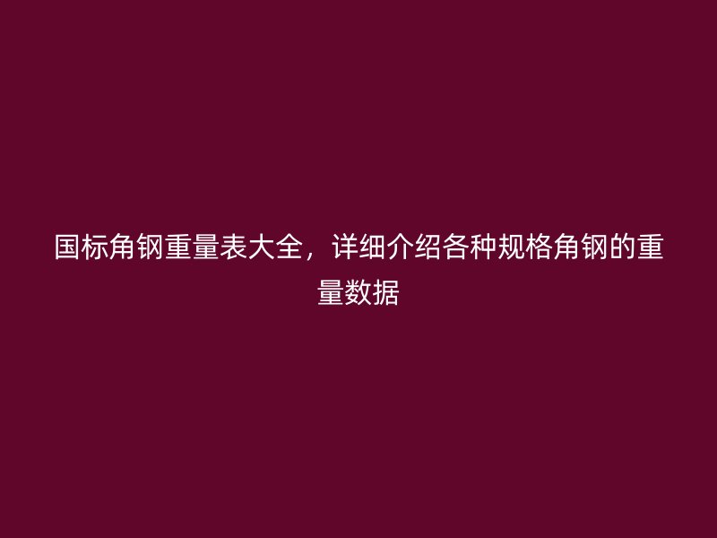 國(guó)標(biāo)角鋼重量表大全，詳細(xì)介紹各種規(guī)格角鋼的重量數(shù)據(jù)