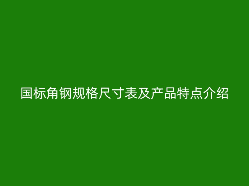 國標(biāo)角鋼規(guī)格尺寸表及產(chǎn)品特點介紹