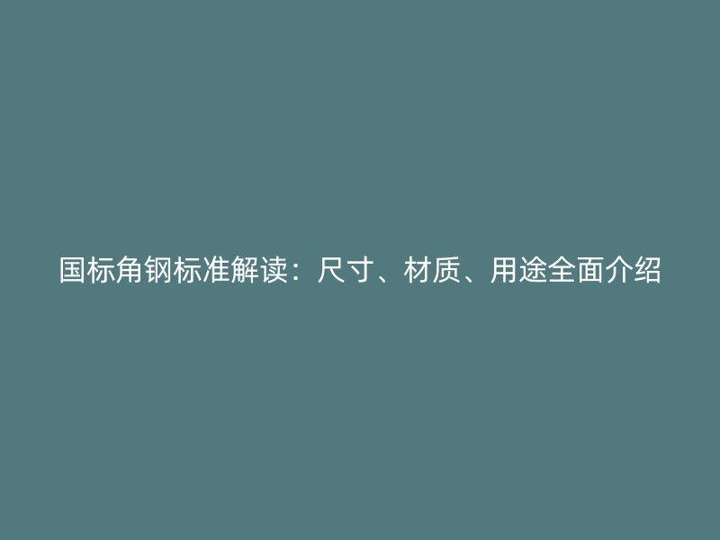 國標角鋼標準解讀：尺寸、材質、用途全面介紹