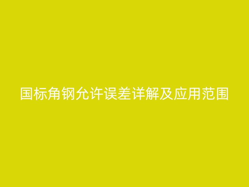 國標(biāo)角鋼允許誤差詳解及應(yīng)用范圍