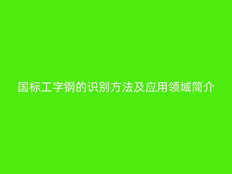 國標工字鋼的識別方法及應用領域簡介