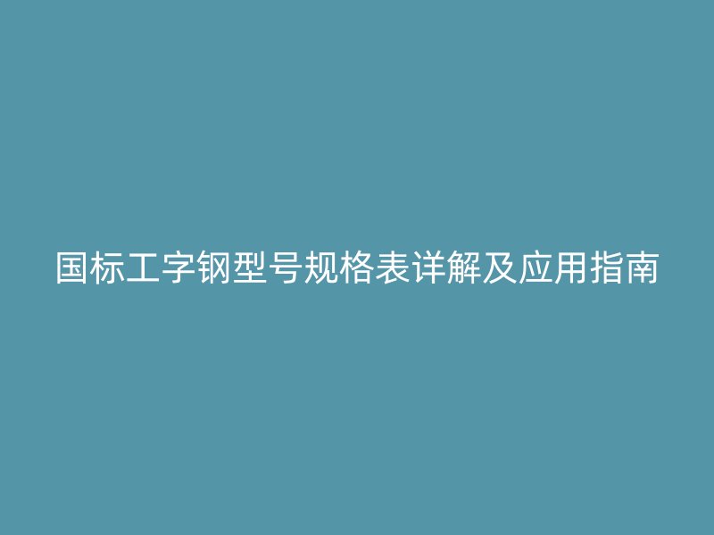 國(guó)標(biāo)工字鋼型號(hào)規(guī)格表詳解及應(yīng)用指南