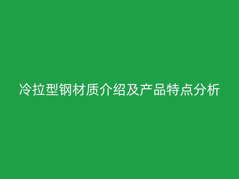 冷拉型鋼材質(zhì)介紹及產(chǎn)品特點分析