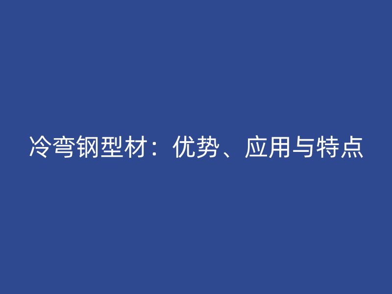 冷彎鋼型材：優(yōu)勢(shì)、應(yīng)用與特點(diǎn)