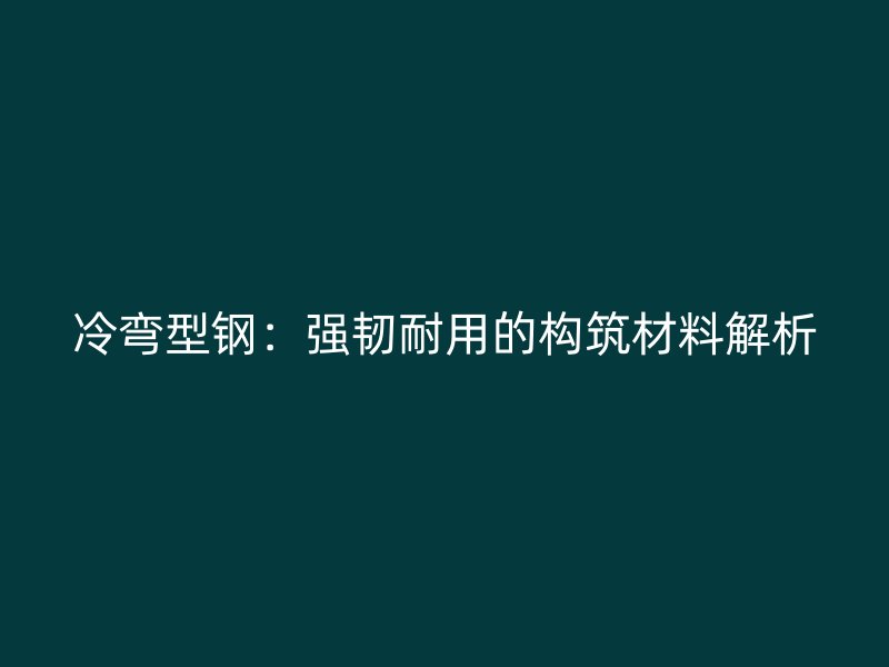 冷彎型鋼：強韌耐用的構(gòu)筑材料解析