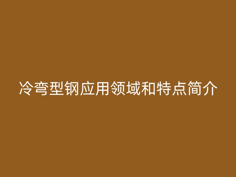 冷彎型鋼應(yīng)用領(lǐng)域和特點(diǎn)簡(jiǎn)介