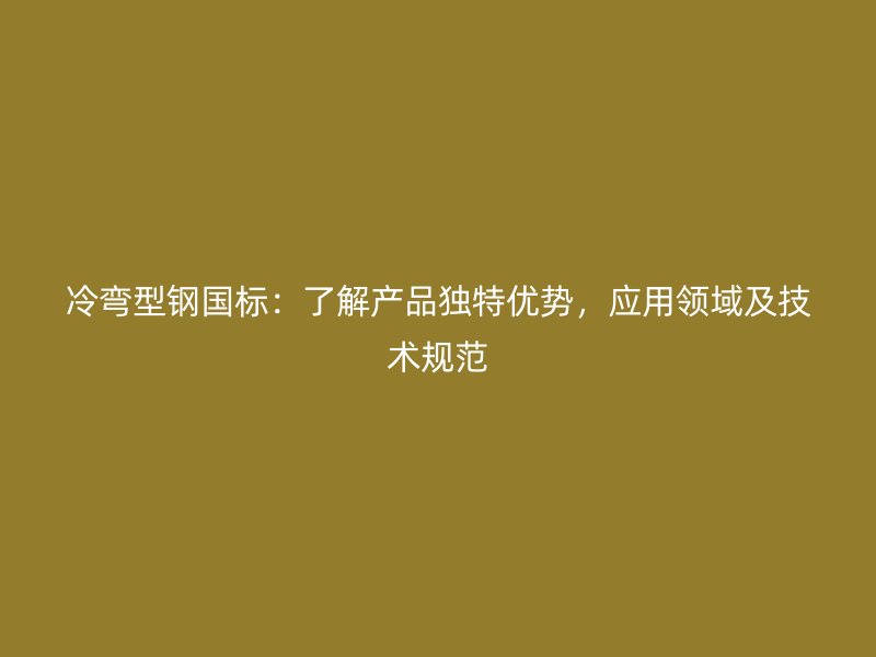 冷彎型鋼國標(biāo)：了解產(chǎn)品獨特優(yōu)勢，應(yīng)用領(lǐng)域及技術(shù)規(guī)范