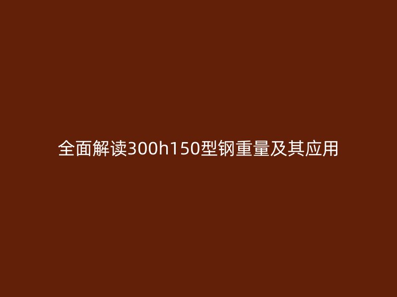 全面解讀300h150型鋼重量及其應用