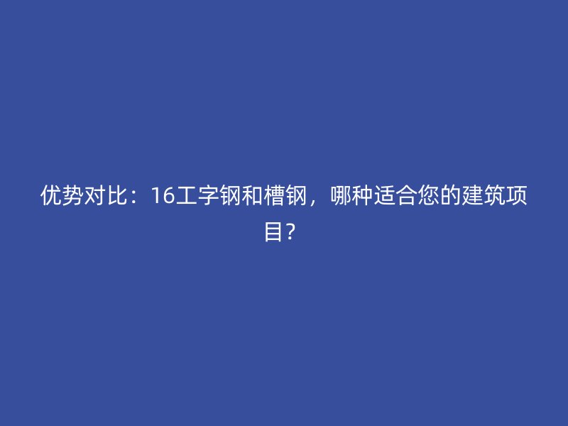 優(yōu)勢對比：16工字鋼和槽鋼，哪種適合您的建筑項目？