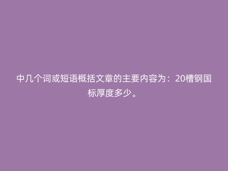 中幾個(gè)詞或短語概括文章的主要內(nèi)容為：20槽鋼國標(biāo)厚度多少。