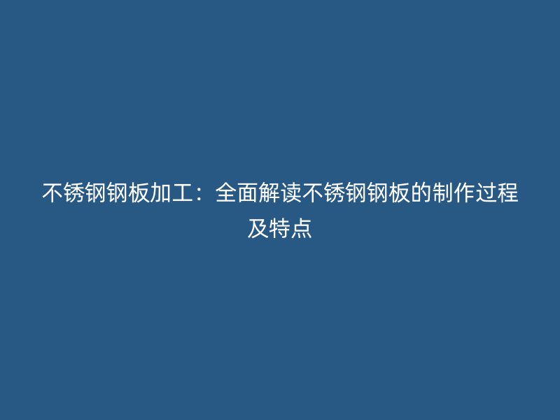 不銹鋼鋼板加工：全面解讀不銹鋼鋼板的制作過程及特點(diǎn)