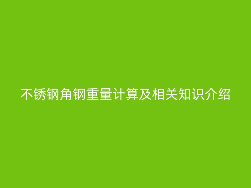不銹鋼角鋼重量計算及相關(guān)知識介紹
