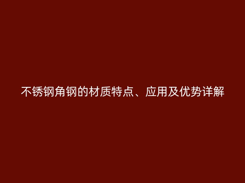 不銹鋼角鋼的材質(zhì)特點(diǎn)、應(yīng)用及優(yōu)勢詳解