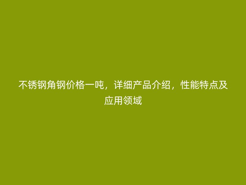 不銹鋼角鋼價(jià)格一噸，詳細(xì)產(chǎn)品介紹，性能特點(diǎn)及應(yīng)用領(lǐng)域
