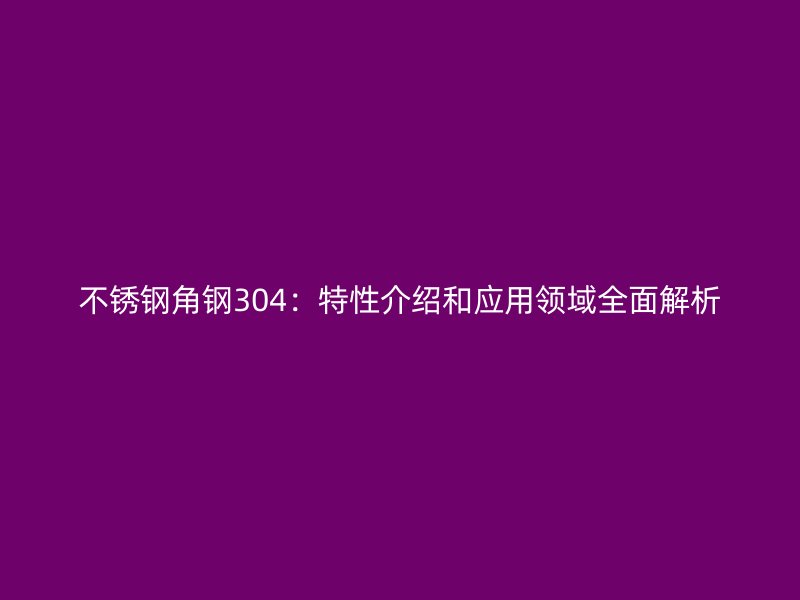 不銹鋼角鋼304：特性介紹和應(yīng)用領(lǐng)域全面解析
