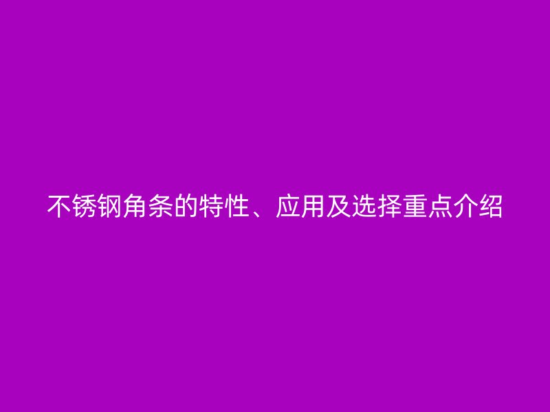 不銹鋼角條的特性、應(yīng)用及選擇重點介紹