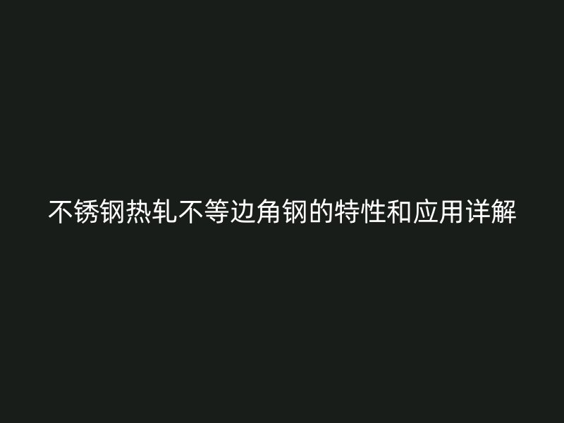 不銹鋼熱軋不等邊角鋼的特性和應(yīng)用詳解