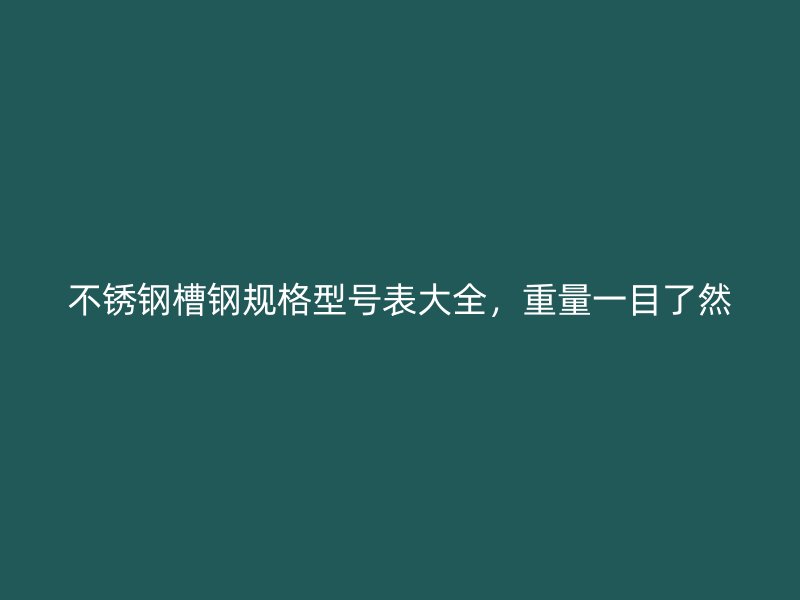 不銹鋼槽鋼規(guī)格型號表大全，重量一目了然