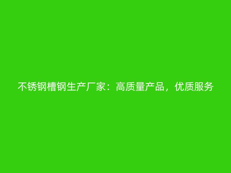 不銹鋼槽鋼生產(chǎn)廠家：高質(zhì)量產(chǎn)品，優(yōu)質(zhì)服務