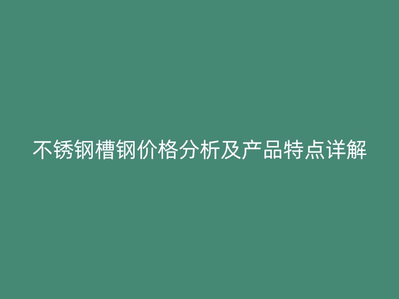 不銹鋼槽鋼價(jià)格分析及產(chǎn)品特點(diǎn)詳解