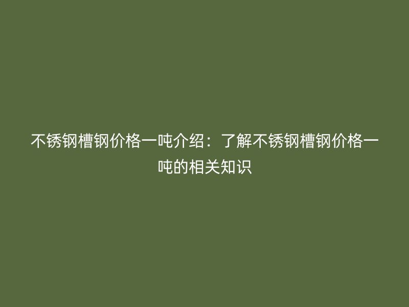 不銹鋼槽鋼價(jià)格一噸介紹：了解不銹鋼槽鋼價(jià)格一噸的相關(guān)知識(shí)