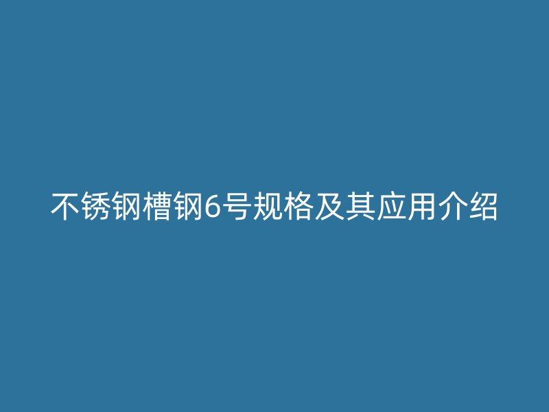 不銹鋼槽鋼6號規(guī)格及其應用介紹