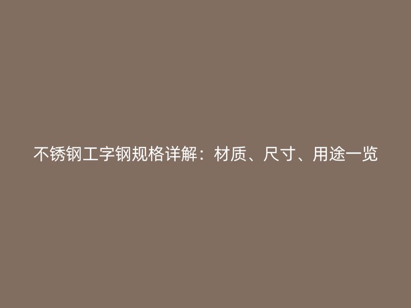 不銹鋼工字鋼規(guī)格詳解：材質(zhì)、尺寸、用途一覽