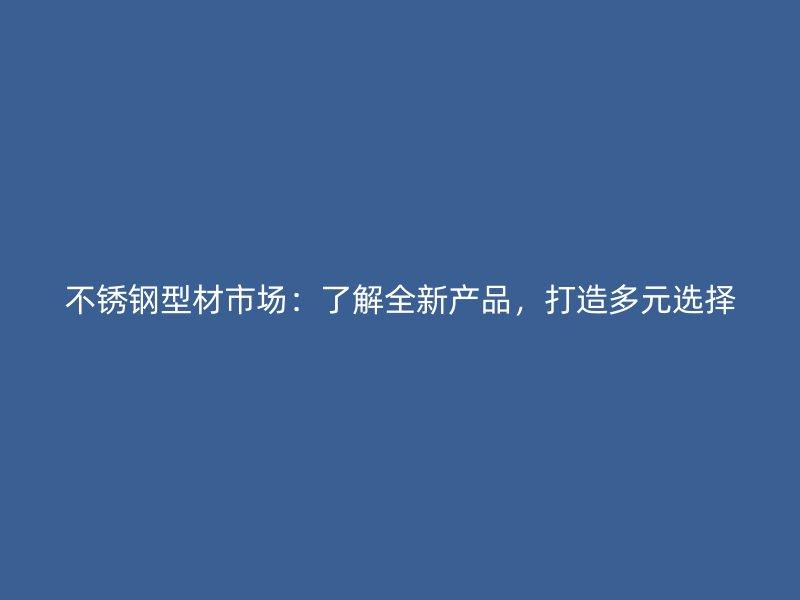 不銹鋼型材市場：了解全新產品，打造多元選擇