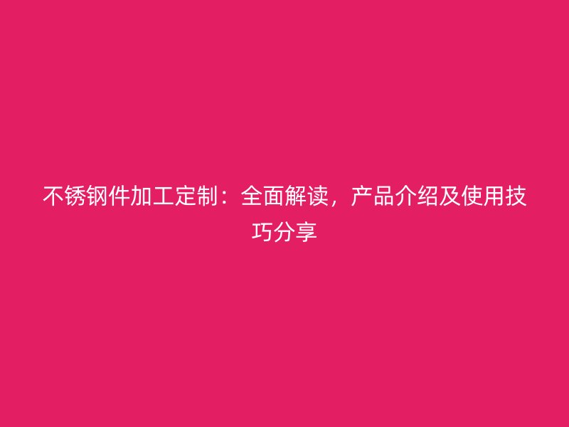 不銹鋼件加工定制：全面解讀，產(chǎn)品介紹及使用技巧分享